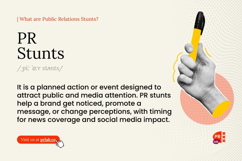 What are Public Relations Stunts? It is a planned action or event designed to attract public and media attention. PR stunts help a brand get noticed, promote a message, or change perceptions, with timing for news coverage and social media impact. - Definition of Publicity Stunts by PRLab